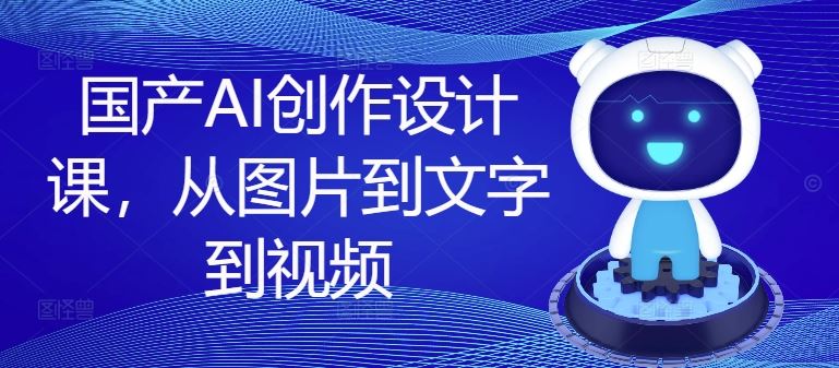 国产AI创作设计课，从图片到文字到视频-网赚联盟