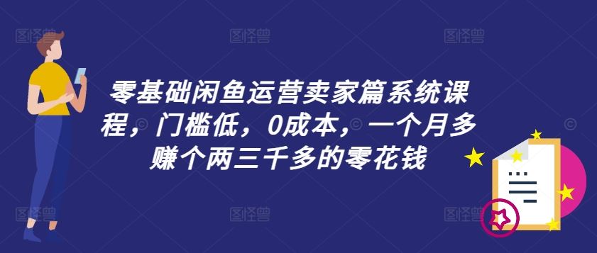 零基础闲鱼运营卖家篇系统课程，门槛低，0成本，一个月多赚个两三千多的零花钱-网赚联盟