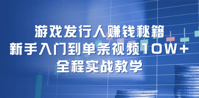 （12336期）游戏发行人赚钱秘籍：新手入门到单条视频10W+，全程实战教学-网赚联盟
