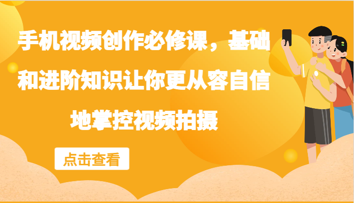 手机视频创作必修课，基础和进阶知识让你更从容自信地掌控视频拍摄-网赚联盟