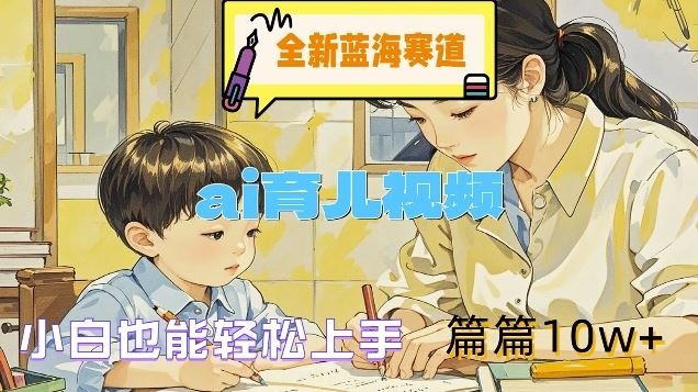 全新蓝海赛道-ai育儿视频，小白也能轻松上手，篇篇10w+【揭秘】-网赚联盟