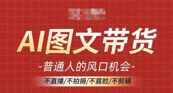 AI图文带货流量新趋势，普通人的风口机会，不直播/不拍摄/不露脸/不剪辑，轻松实现月入过万-网赚联盟