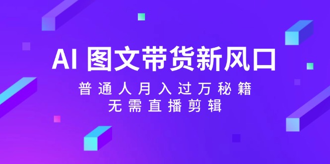 （12348期）AI 图文带货新风口：普通人月入过万秘籍，无需直播剪辑-网赚联盟