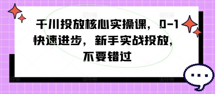 千川投放核心实操课，0-1快速进步，新手实战投放，不要错过-网赚联盟