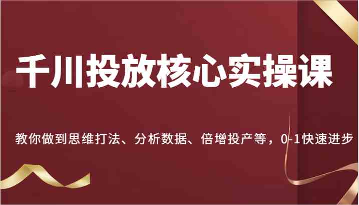 千川投放核心实操课，教你做到思维打法、分析数据、倍增投产等，0-1快速进步-网赚联盟