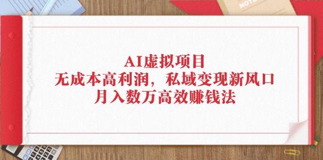 （12355期）AI虚拟项目：无成本高利润，私域变现新风口，月入数万高效赚钱法-网赚联盟