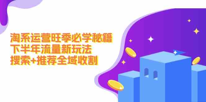 淘系运营旺季必学秘籍：下半年流量新玩法：搜索+推荐全域收割-网赚联盟