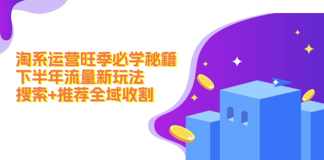 （12364期）淘系运营旺季必学秘籍：下半年流量新玩法：搜索+推荐全域收割（无水印）-网赚联盟