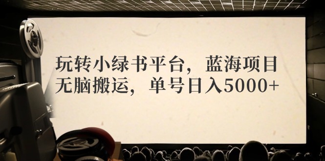 （12366期）玩转小绿书平台，蓝海项目，无脑搬运，单号日入5000+-网赚联盟