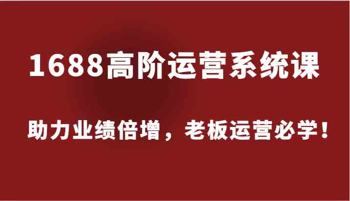 1688高阶运营系统课，助力业绩倍增，老板运营必学！-网赚联盟