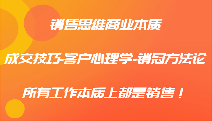 销售思维商业本质-成交技巧-客户心理学-销冠方法论，所有工作本质上都是销售！-网赚联盟
