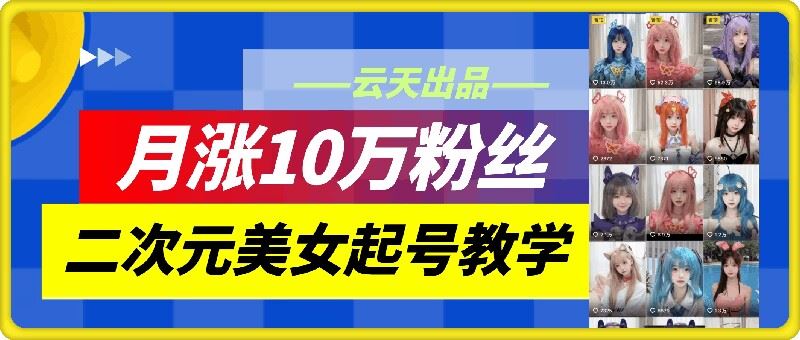 云天二次元美女起号教学，月涨10万粉丝，不判搬运-网赚联盟