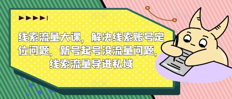 线索流量大课，解决线索账号定位问题，新号起号没流量问题，线索流量导进私域-网赚联盟