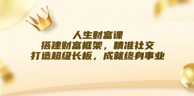 （12384期）人生财富课：搭建财富框架，精准社交，打造超级长板，成就终身事业-网赚联盟