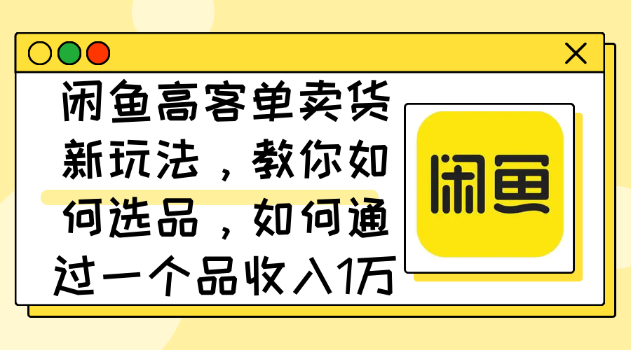 （12387期）闲鱼高客单卖货新玩法，教你如何选品，如何通过一个品收入1万+-网赚联盟
