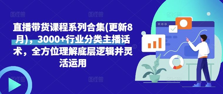 直播带货课程系列合集(更新8月)，3000+行业分类主播话术，全方位理解底层逻辑并灵活运用-网赚联盟