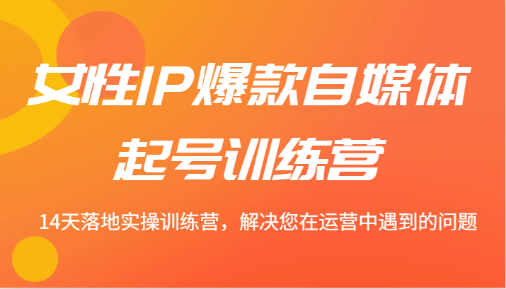 女性IP爆款自媒体起号训练营 14天落地实操训练营，解决您在运营中遇到的问题-网赚联盟