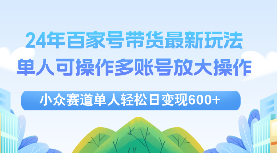 （12405期）24年百家号视频带货最新玩法，单人可操作多账号放大操作，单人轻松日变…-网赚联盟