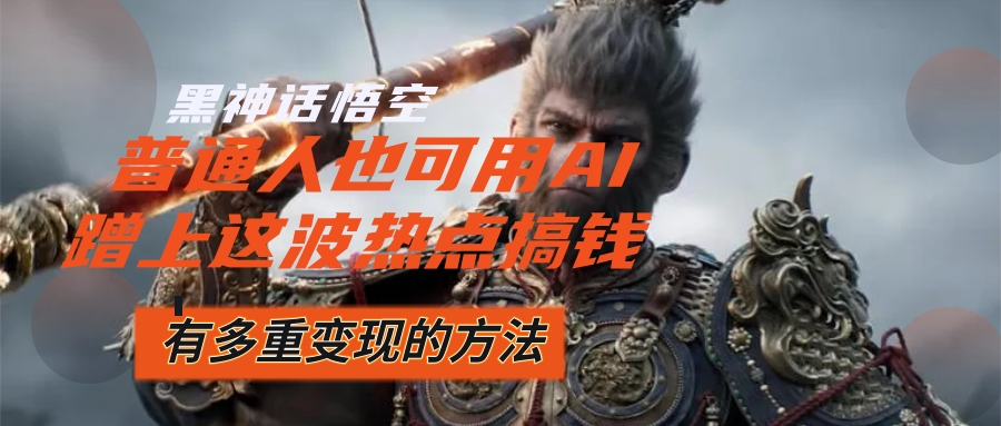 （12414期）黑神话悟空爆火，已经有人利用这波流量变现几十万，普通人也可用AI蹭上…-网赚联盟