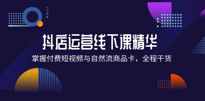 （12415期）抖店进阶线下课精华：掌握付费短视频与自然流商品卡，全程干货！-网赚联盟