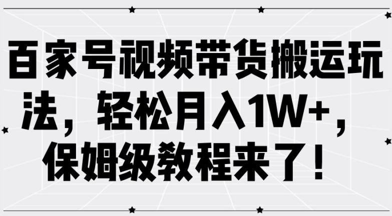 百家号视频带货搬运玩法，轻松月入1W+，保姆级教程来了【揭秘】-网赚联盟
