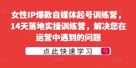 女性IP爆款自媒体起号训练营，14天落地实操训练营，解决您在运营中遇到的问题-网赚联盟