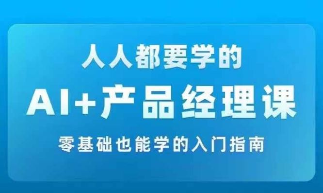 AI +产品经理实战项目必修课，从零到一教你学ai，零基础也能学的入门指南-网赚联盟