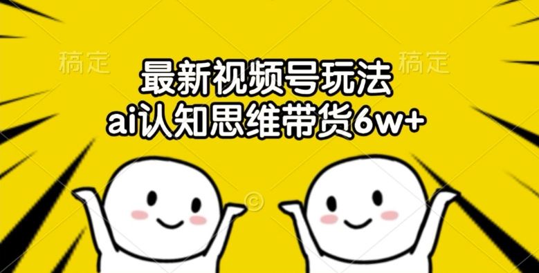 最新视频号玩法，ai认知思维带货6w+【揭秘】-网赚联盟