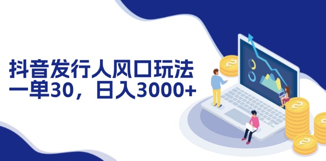 （12418期）抖音发行人风口玩法，一单30，日入3000+-网赚联盟