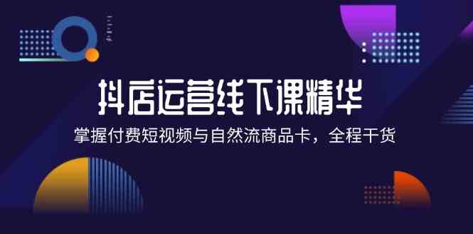 抖店进阶线下课精华：掌握付费短视频与自然流商品卡，全程干货！-网赚联盟