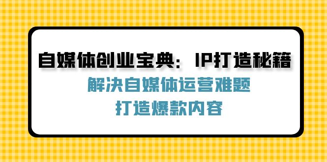 自媒体创业宝典：IP打造秘籍：解决自媒体运营难题，打造爆款内容-网赚联盟