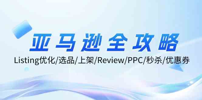 亚马逊全攻略：Listing优化、选品、上架、Review、PPC、秒杀、优惠券等-网赚联盟