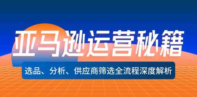 亚马逊运营秘籍：选品、分析、供应商筛选全流程深度解析-网赚联盟