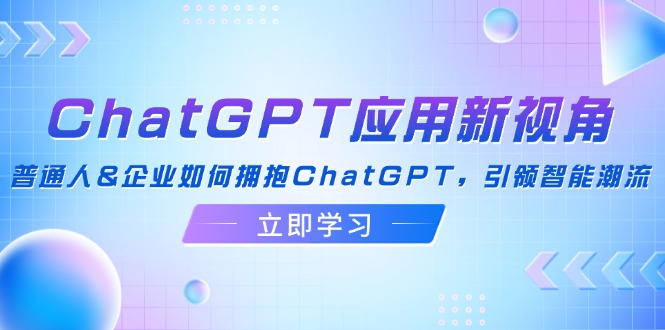 （12427期）ChatGPT应用新视角：普通人&企业如何拥抱ChatGPT，引领智能潮流-网赚联盟