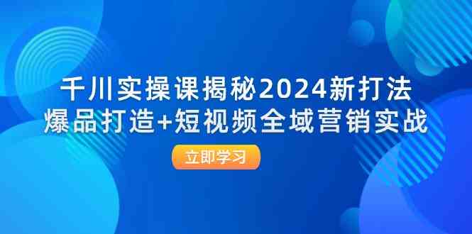 千川实操课揭秘2024新打法：爆品打造+短视频全域营销实战-网赚联盟