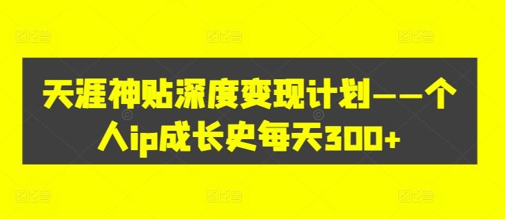 天涯神贴深度变现计划——个人ip成长史每天300+【揭秘】-网赚联盟