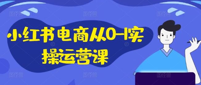 小红书电商从0-1实操运营课，小红书手机实操小红书/IP和私域课/小红书电商电脑实操板块等-网赚联盟