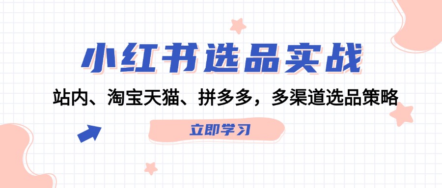 （12443期）小红书选品实战：站内、淘宝天猫、拼多多，多渠道选品策略-网赚联盟