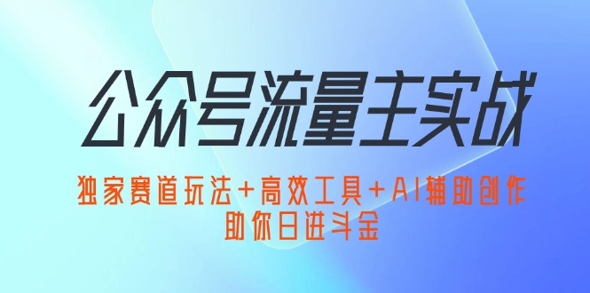 （12458期）公众号流量主实战：独家赛道玩法+高效工具+AI辅助创作，助你日进斗金-网赚联盟