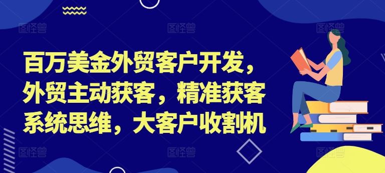 百万美金外贸客户开发，外贸主动获客，精准获客系统思维，大客户收割机-网赚联盟
