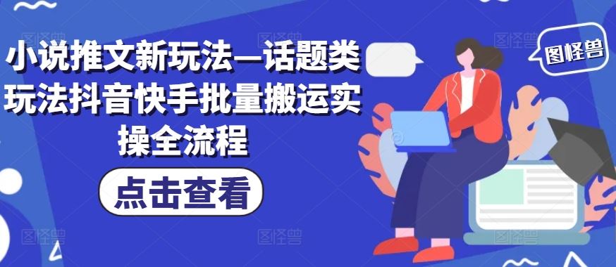 小说推文新玩法—话题类玩法抖音快手批量搬运实操全流程-网赚联盟