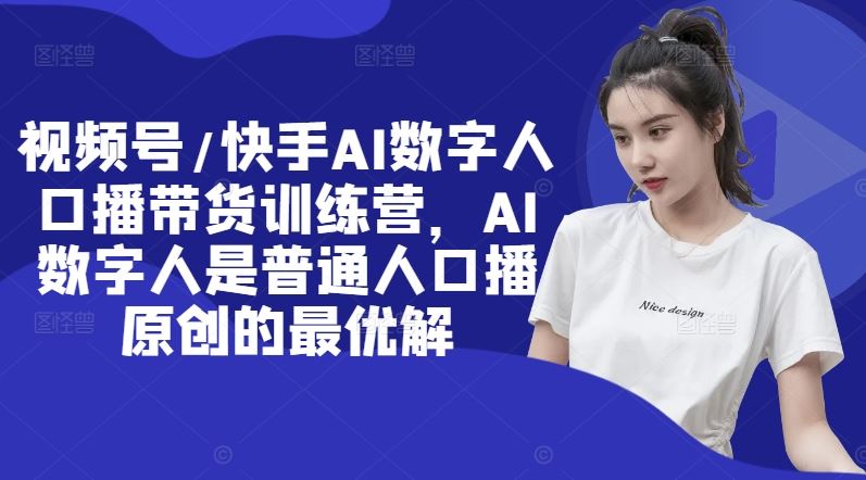 视频号/快手AI数字人口播带货训练营，AI数字人是普通人口播原创的最优解-网赚联盟