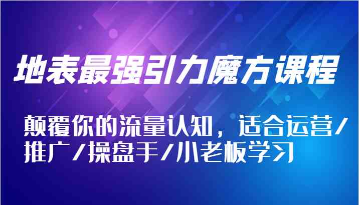 地表最强引力魔方课程，颠覆你的流量认知，适合运营/推广/操盘手/小老板学习-网赚联盟
