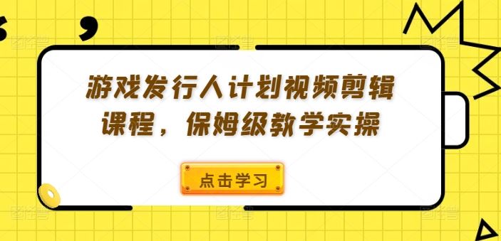 游戏发行人计划视频剪辑课程，保姆级教学实操-网赚联盟