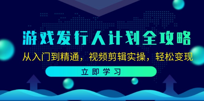 游戏发行人计划全攻略：从入门到精通，视频剪辑实操，轻松变现-网赚联盟