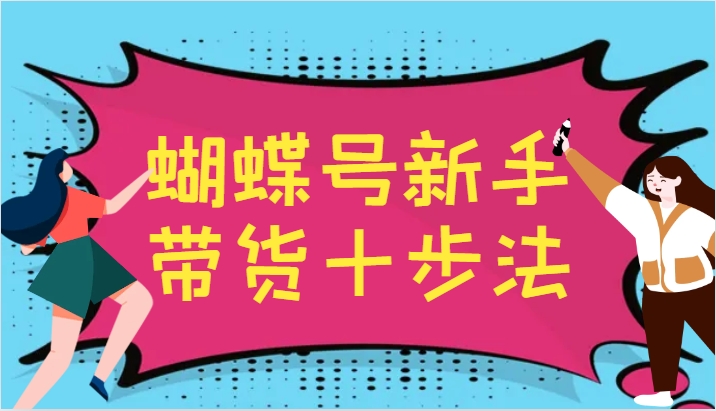 蝴蝶号新手带货十步法，建立自己的玩法体系，跟随平台变化不断更迭-网赚联盟