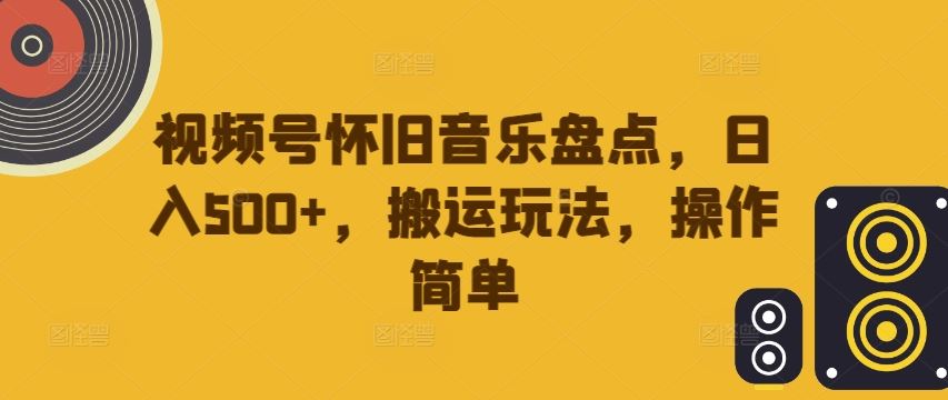视频号怀旧音乐盘点，日入500+，搬运玩法，操作简单【揭秘】-网赚联盟