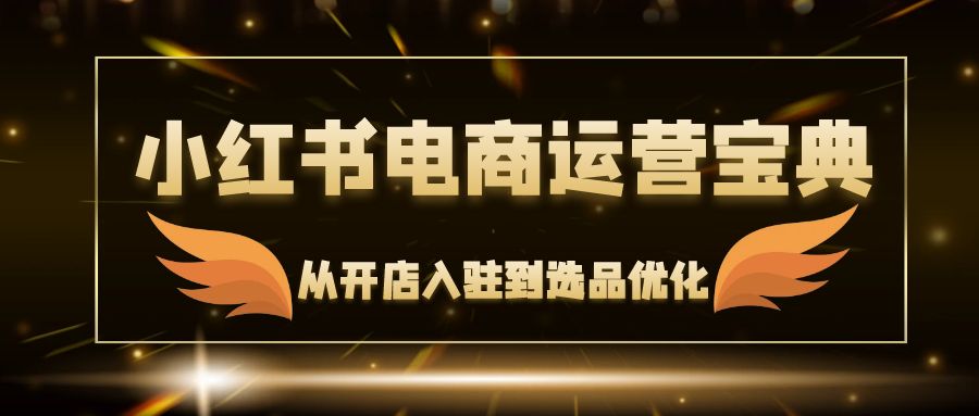（12497期）小红书电商运营宝典：从开店入驻到选品优化，一站式解决你的电商难题-网赚联盟