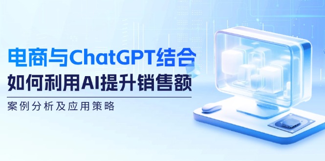 电商与ChatGPT结合：如何利用AI提升销售额，案例分析及应用策略-网赚联盟