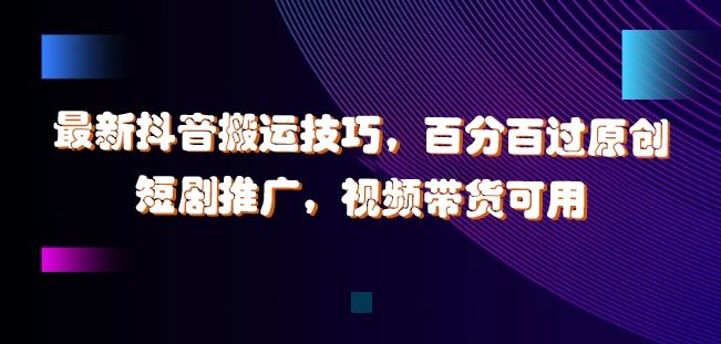 最新抖音搬运技巧，百分百过原创，短剧推广，视频带货可用【揭秘】-网赚联盟